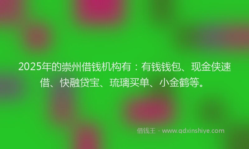 2025年的崇州借钱机构有：有钱钱包、现金侠速借、快融贷宝、琉璃买单、小金鹤等。