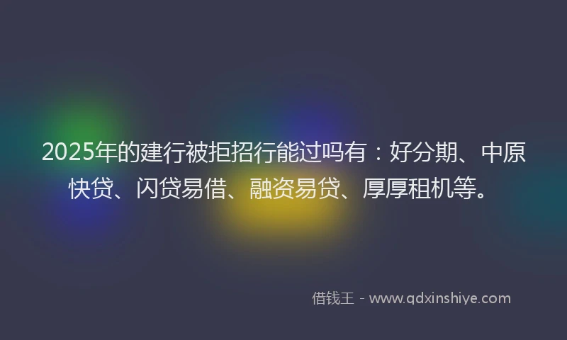 2025年的建行被拒招行能过吗有：好分期、中原快贷、闪贷易借、融资易贷、厚厚租机等。
