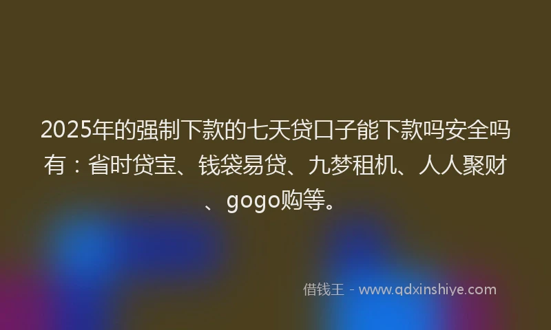 2025年的强制下款的七天贷口子能下款吗安全吗有：省时贷宝、钱袋易贷、九梦租机、人人聚财、gogo购等。