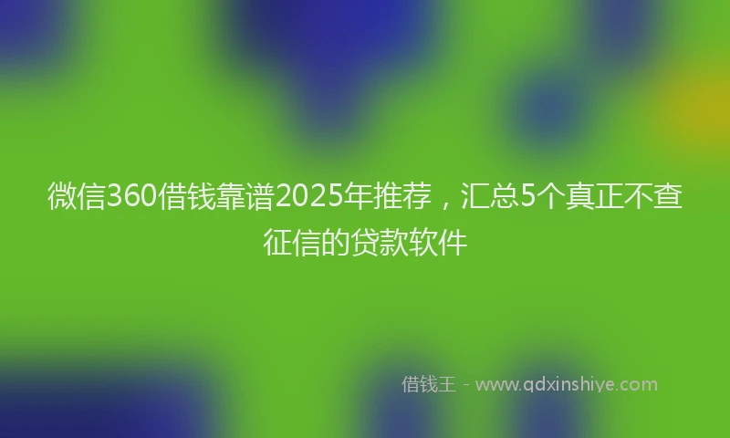 微信360借钱靠谱2025年推荐，汇总5个真正不查征信的贷款软件