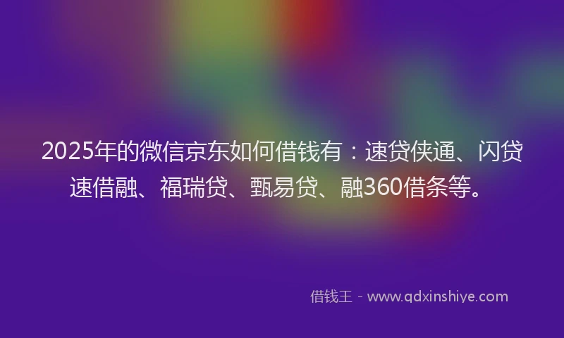 2025年的微信京东如何借钱有：速贷侠通、闪贷速借融、福瑞贷、甄易贷、融360借条等。