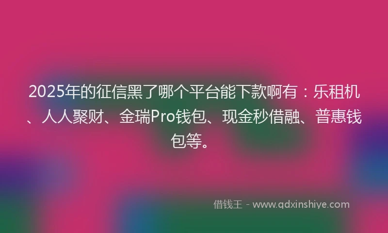 2025年的征信黑了哪个平台能下款啊有：乐租机、人人聚财、金瑞Pro钱包、现金秒借融、普惠钱包等。