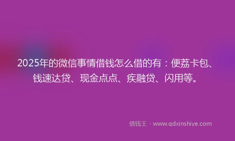 2025年的微信事情借钱怎么借的有：便荔卡包、钱速达贷、现金点点、疾融贷、闪用等。