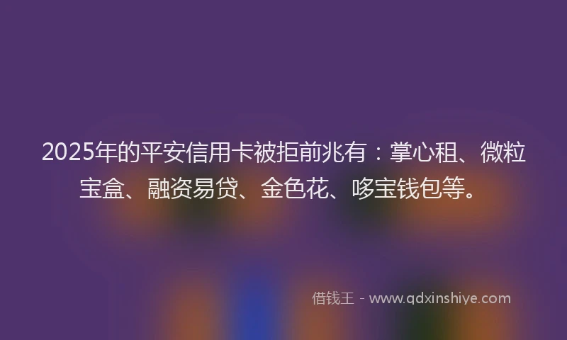 2025年的平安信用卡被拒前兆有：掌心租、微粒宝盒、融资易贷、金色花、哆宝钱包等。