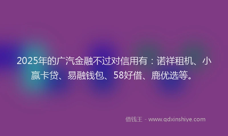 2025年的广汽金融不过对信用有：诺祥租机、小赢卡贷、易融钱包、58好借、鹿优选等。