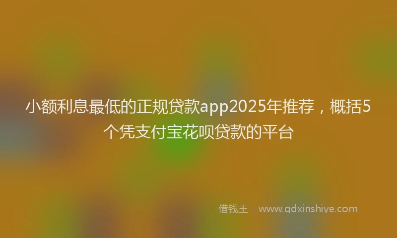 小额利息最低的正规贷款app2025年推荐，概括5个凭支付宝花呗贷款的平台