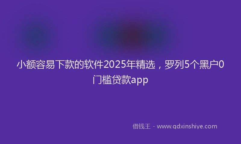 小额容易下款的软件2025年精选，罗列5个黑户0门槛贷款app