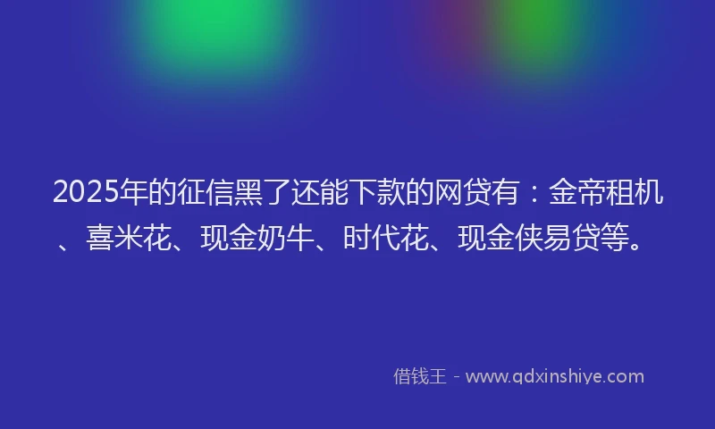 2025年的征信黑了还能下款的网贷有：金帝租机、喜米花、现金奶牛、时代花、现金侠易贷等。