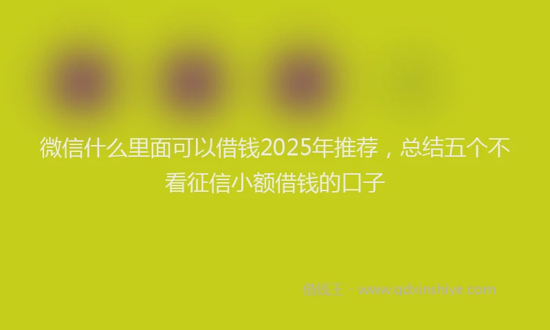 微信什么里面可以借钱2025年推荐，总结五个不看征信小额借钱的口子