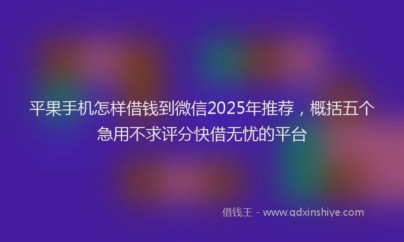 平果手机怎样借钱到微信2025年推荐，概括五个急用不求评分快借无忧的平台