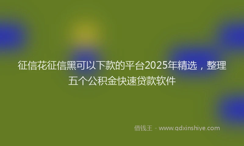 征信花征信黑可以下款的平台2025年精选，整理五个公积金快速贷款软件