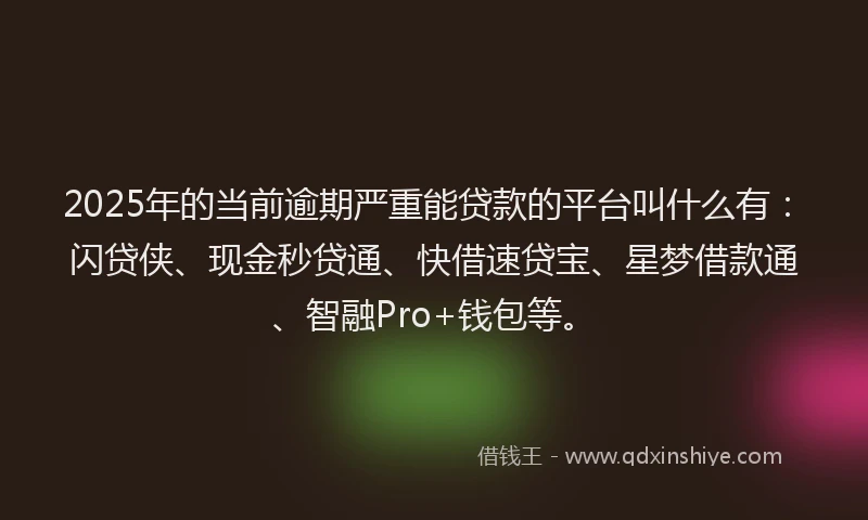 2025年的当前逾期严重能贷款的平台叫什么有：闪贷侠、现金秒贷通、快借速贷宝、星梦借款通、智融Pro+钱包等。