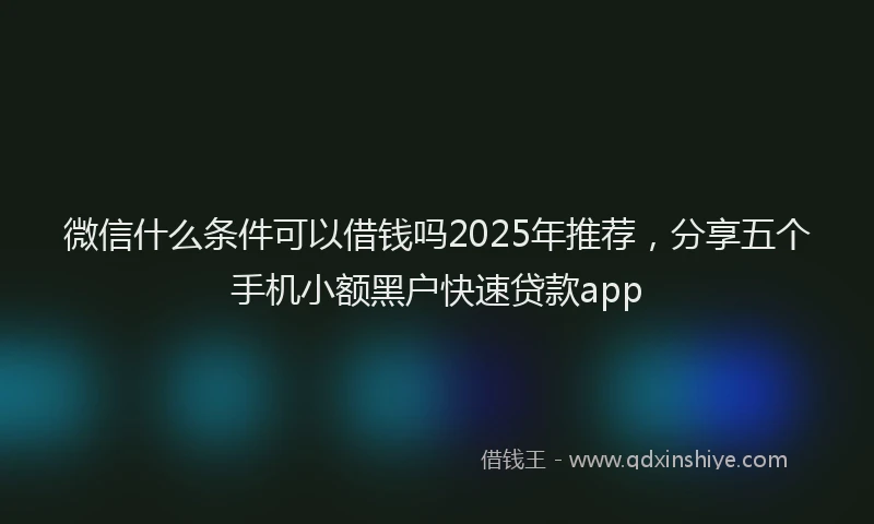 微信什么条件可以借钱吗2025年推荐，分享五个手机小额黑户快速贷款app