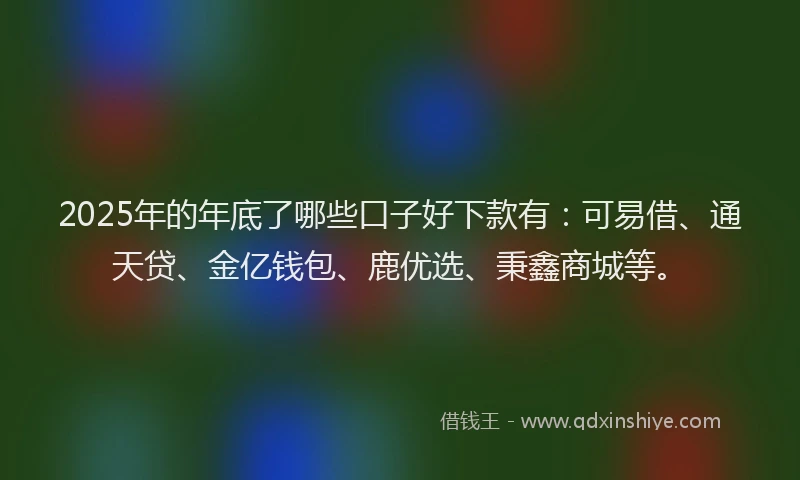 2025年的年底了哪些口子好下款有：可易借、通天贷、金亿钱包、鹿优选、秉鑫商城等。