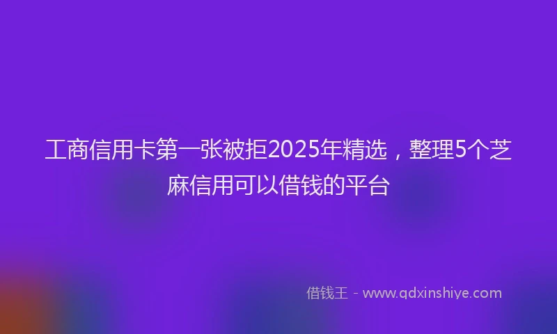工商信用卡第一张被拒2025年精选，整理5个芝麻信用可以借钱的平台