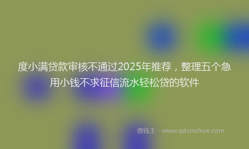 度小满贷款审核不通过2025年推荐，整理五个急用小钱不求征信流水轻松贷的软件