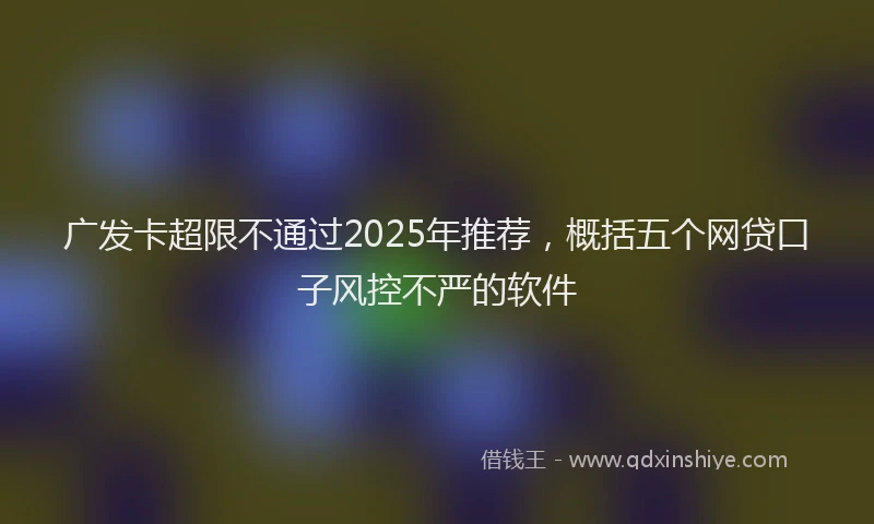广发卡超限不通过2025年推荐，概括五个网贷口子风控不严的软件