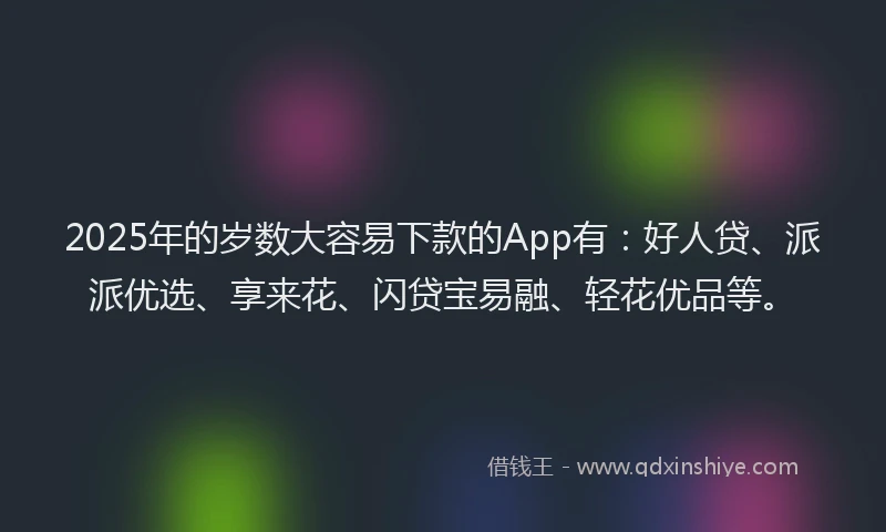 2025年的岁数大容易下款的App有：好人贷、派派优选、享来花、闪贷宝易融、轻花优品等。