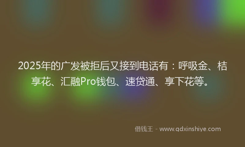 2025年的广发被拒后又接到电话有：呼吸金、桔享花、汇融Pro钱包、速贷通、享下花等。