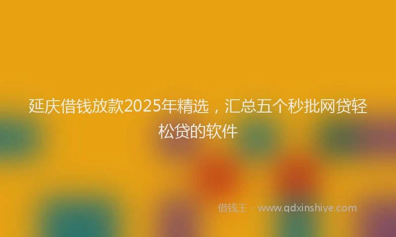 延庆借钱放款2025年精选，汇总五个秒批网贷轻松贷的软件