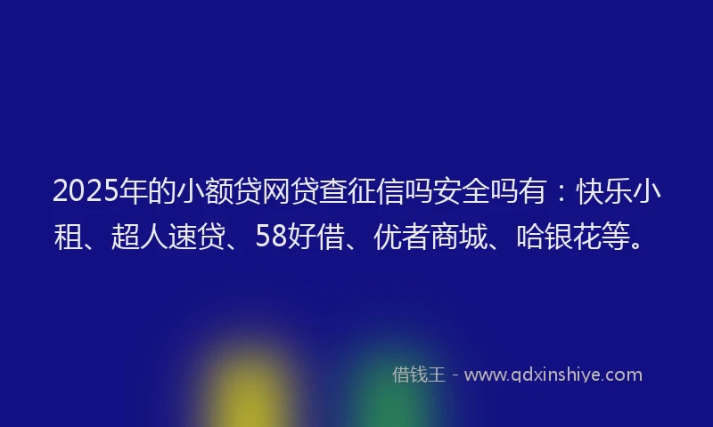 2025年的小额贷网贷查征信吗安全吗有：快乐小租、超人速贷、58好借、优者商城、哈银花等。