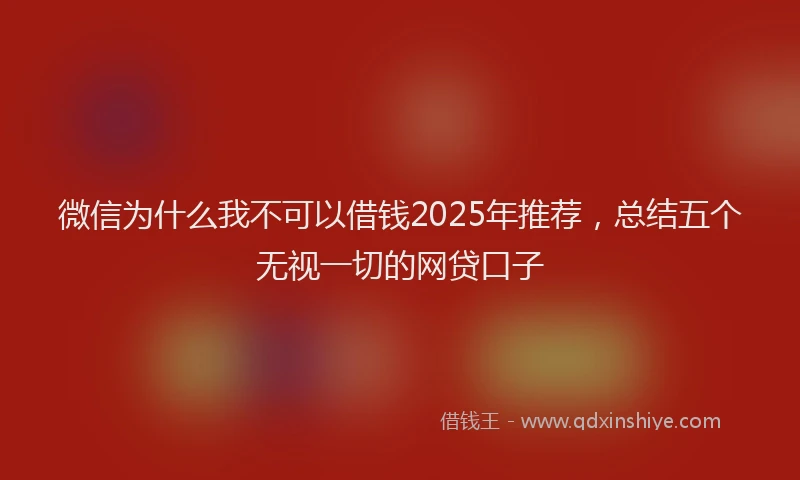 微信为什么我不可以借钱2025年推荐，总结五个无视一切的网贷口子