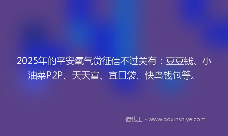 2025年的平安氧气贷征信不过关有：豆豆钱、小油菜P2P、天天富、宜口袋、快鸟钱包等。