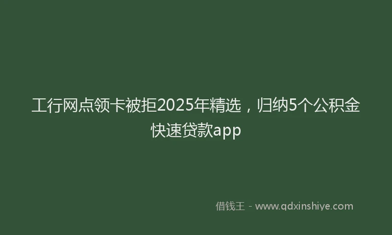 工行网点领卡被拒2025年精选，归纳5个公积金快速贷款app