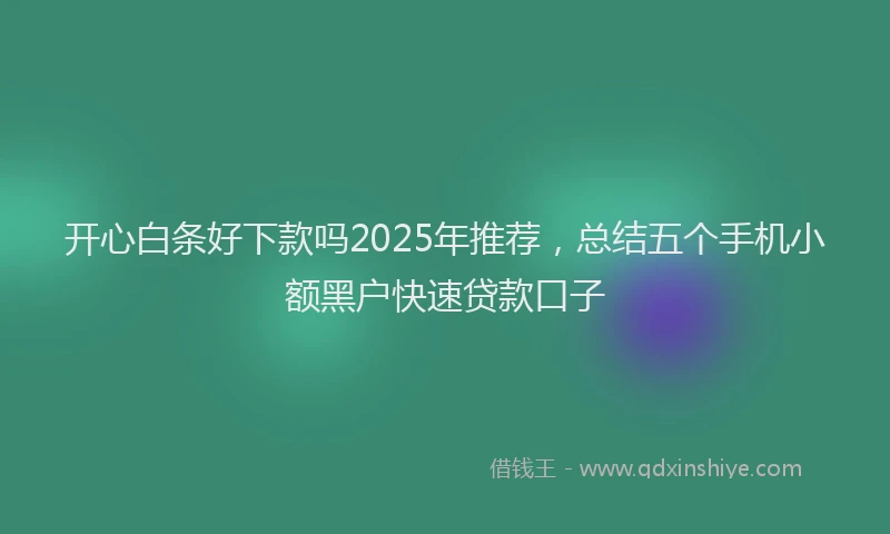 开心白条好下款吗2025年推荐，总结五个手机小额黑户快速贷款口子