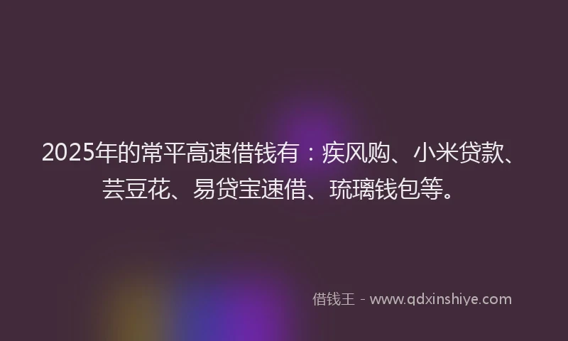 2025年的常平高速借钱有：疾风购、小米贷款、芸豆花、易贷宝速借、琉璃钱包等。