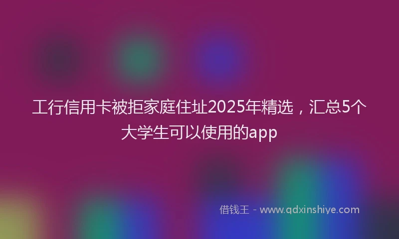 工行信用卡被拒家庭住址2025年精选，汇总5个大学生可以使用的app