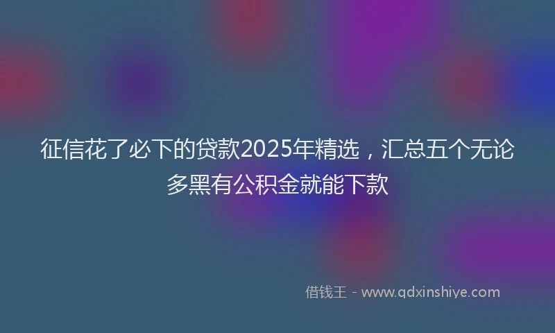 征信花了必下的贷款2025年精选，汇总五个无论多黑有公积金就能下款