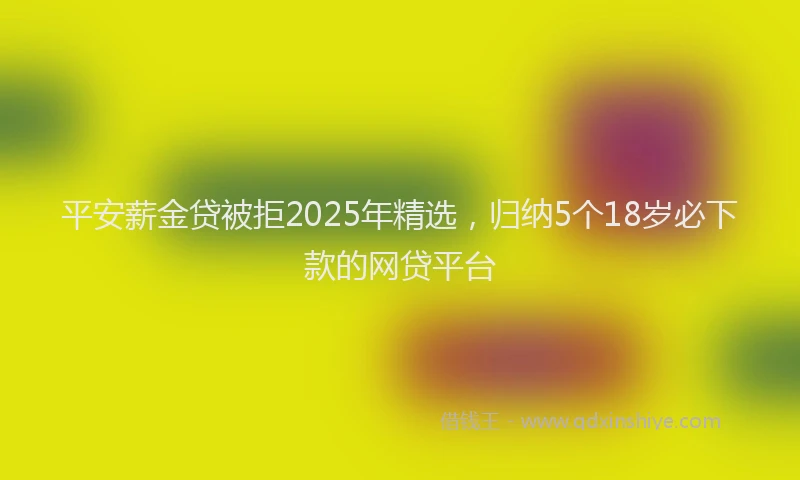 平安薪金贷被拒2025年精选，归纳5个18岁必下款的网贷平台