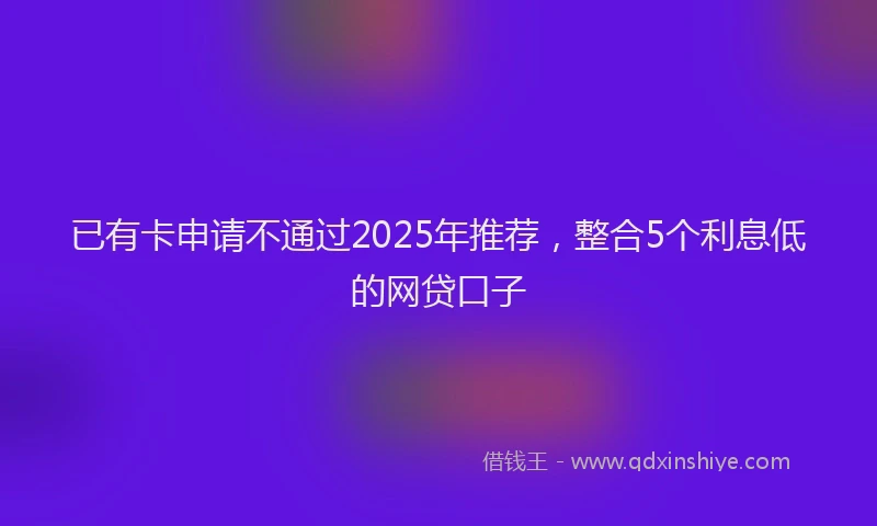 已有卡申请不通过2025年推荐，整合5个利息低的网贷口子