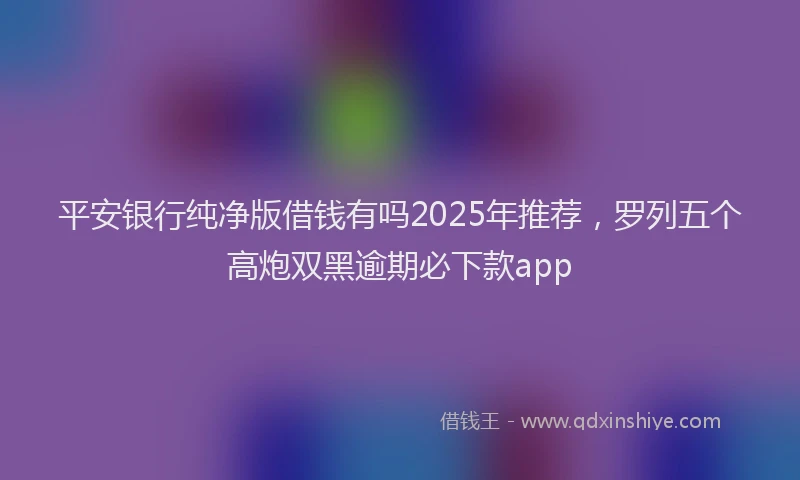 平安银行纯净版借钱有吗2025年推荐，罗列五个高炮双黑逾期必下款app
