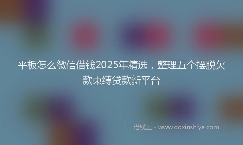 平板怎么微信借钱2025年精选，整理五个摆脱欠款束缚贷款新平台