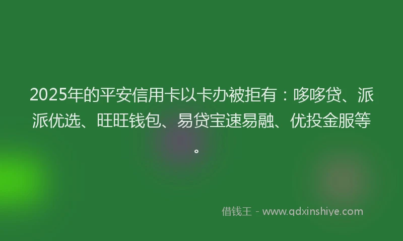 2025年的平安信用卡以卡办被拒有：哆哆贷、派派优选、旺旺钱包、易贷宝速易融、优投金服等。