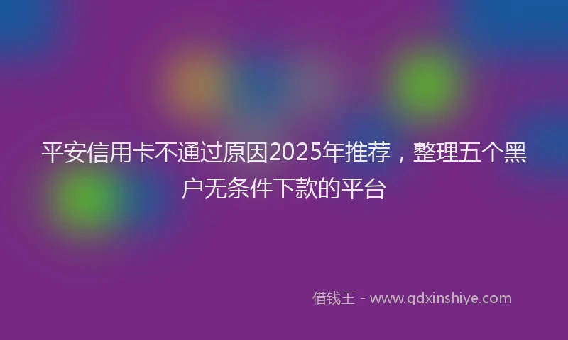 平安信用卡不通过原因2025年推荐，整理五个黑户无条件下款的平台