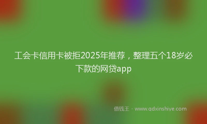 工会卡信用卡被拒2025年推荐，整理五个18岁必下款的网贷app