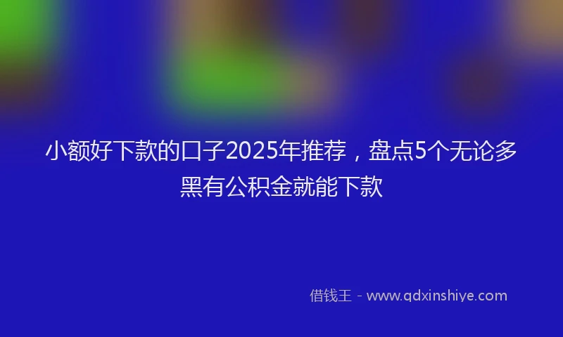 小额好下款的口子2025年推荐，盘点5个无论多黑有公积金就能下款