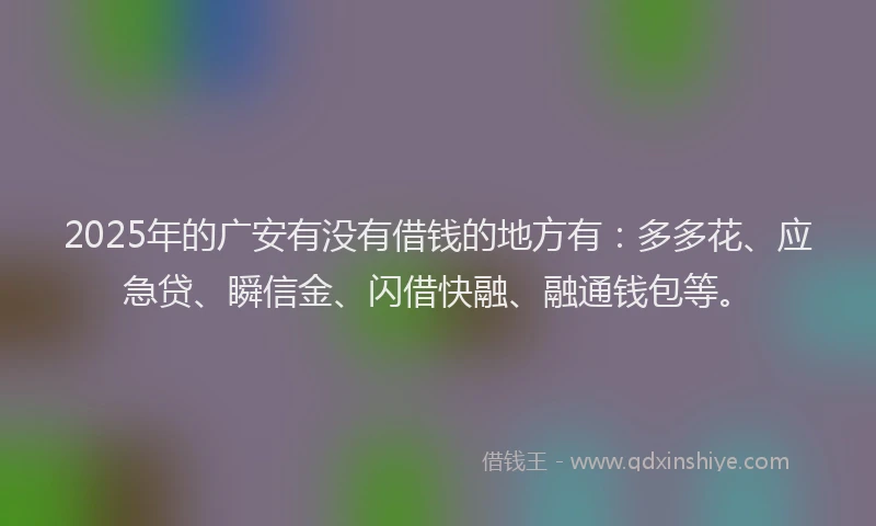 2025年的广安有没有借钱的地方有：多多花、应急贷、瞬信金、闪借快融、融通钱包等。