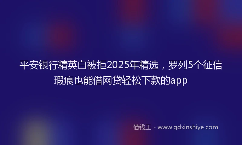 平安银行精英白被拒2025年精选，罗列5个征信瑕疵也能借网贷轻松下款的app