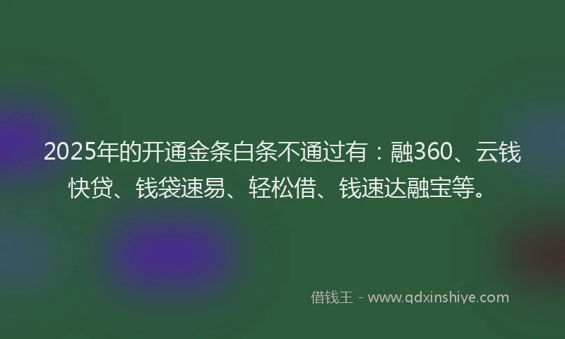 2025年的开通金条白条不通过有：融360、云钱快贷、钱袋速易、轻松借、钱速达融宝等。