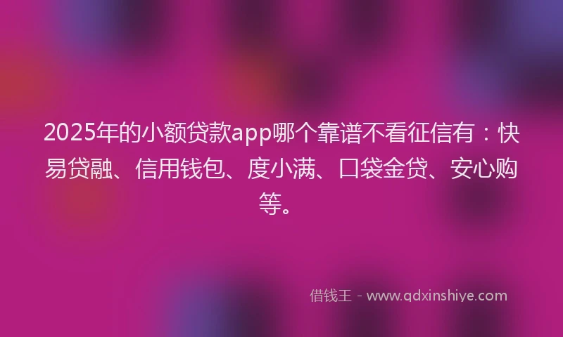 2025年的小额贷款app哪个靠谱不看征信有：快易贷融、信用钱包、度小满、口袋金贷、安心购等。