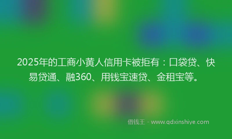 2025年的工商小黄人信用卡被拒有：口袋贷、快易贷通、融360、用钱宝速贷、金租宝等。