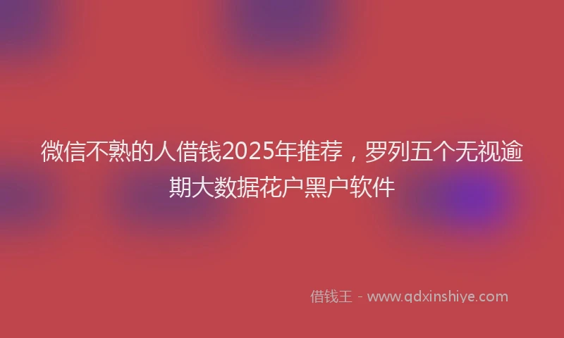 微信不熟的人借钱2025年推荐，罗列五个无视逾期大数据花户黑户软件