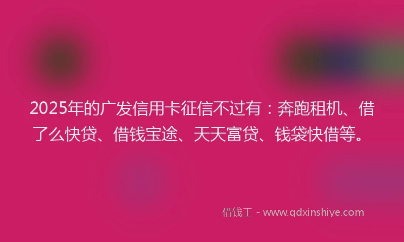 2025年的广发信用卡征信不过有：奔跑租机、借了么快贷、借钱宝途、天天富贷、钱袋快借等。