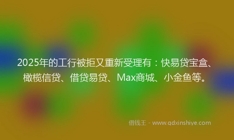2025年的工行被拒又重新受理有：快易贷宝盒、橄榄信贷、借贷易贷、Max商城、小金鱼等。