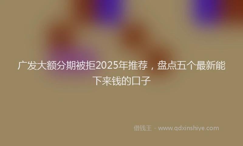 广发大额分期被拒2025年推荐，盘点五个最新能下来钱的口子