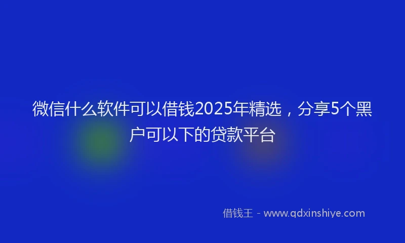 微信什么软件可以借钱2025年精选，分享5个黑户可以下的贷款平台